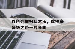半岛体育官方登录入口-以色列横扫科索沃，欧预赛晋级之路一片光明的简单介绍