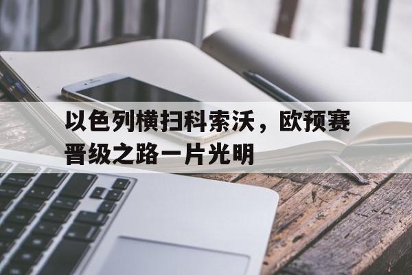 以色列横扫科索沃，欧预赛晋级之路一片光明的简单介绍